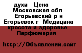 духи › Цена ­ 500 - Московская обл., Егорьевский р-н, Егорьевск г. Медицина, красота и здоровье » Парфюмерия   
